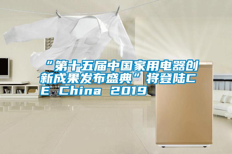 “第十五屆中國(guó)家用電器創(chuàng)新成果發(fā)布盛典”將登陸CE China 2019