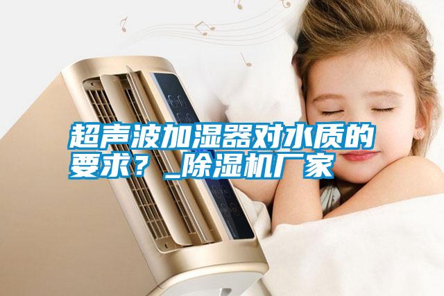 超聲波加濕器對水質的要求？_除濕機廠家