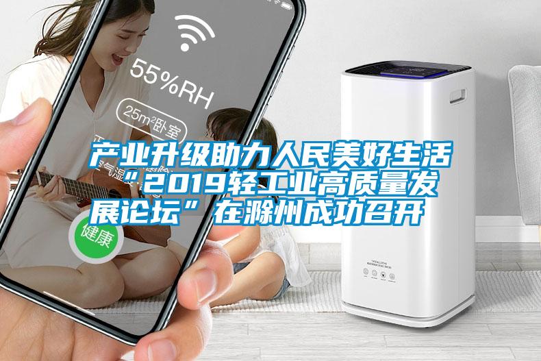 產(chǎn)業(yè)升級(jí)助力人民美好生活 “2019輕工業(yè)高質(zhì)量發(fā)展論壇”在滁州成功召開