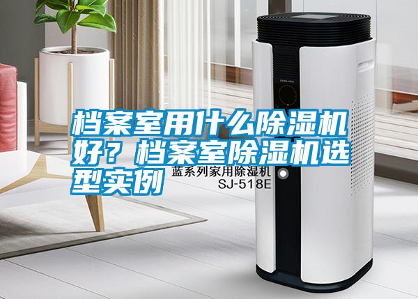 檔案室用什么除濕機(jī)好？檔案室除濕機(jī)選型實(shí)例