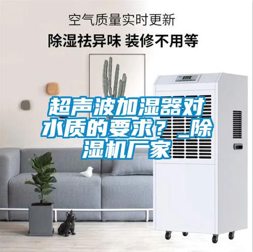 超聲波加濕器對(duì)水質(zhì)的要求？_除濕機(jī)廠家