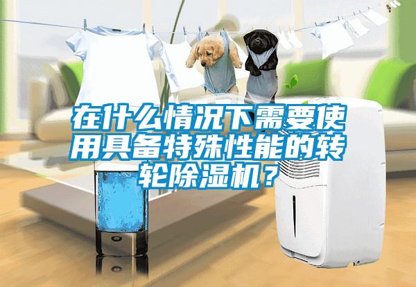 在什么情況下需要使用具備特殊性能的轉(zhuǎn)輪除濕機(jī)？