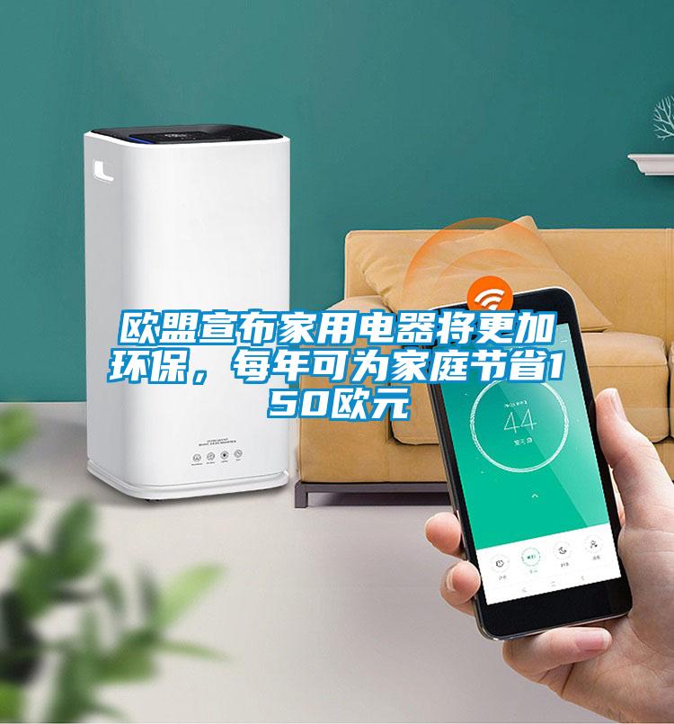 歐盟宣布家用電器將更加環(huán)保，每年可為家庭節(jié)省150歐元