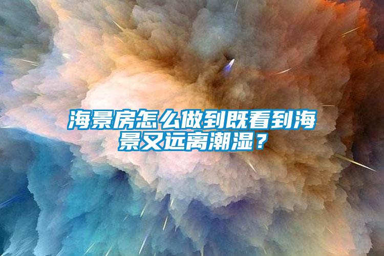 海景房怎么做到既看到海景又遠離潮濕？