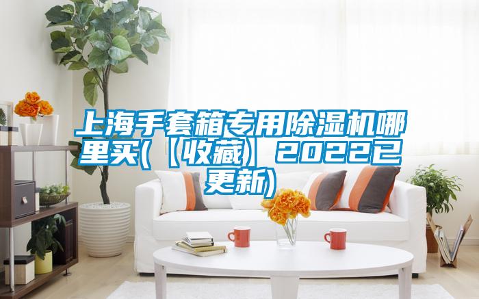 上海手套箱專用除濕機哪里買(【收藏】2022已更新)