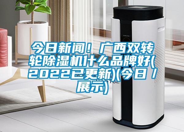 今日新聞！廣西雙轉輪除濕機什么品牌好(2022已更新)(今日／展示)