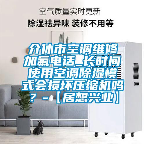 介休市空調(diào)維修加氟電話_長時間使用空調(diào)除濕模式會損壞壓縮機嗎？-【居想興業(yè)】