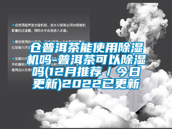 倉普洱茶能使用除濕機(jī)嗎-普洱茶可以除濕嗎(12月推薦／今日更新)2022已更新