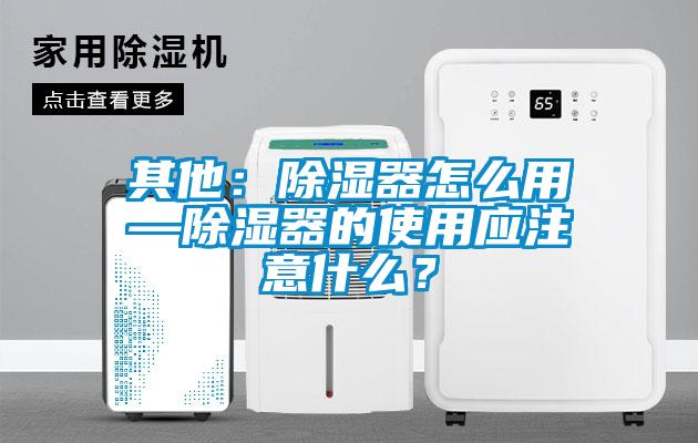 其他：除濕器怎么用—除濕器的使用應(yīng)注意什么？