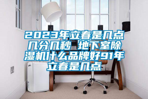 2023年立春是幾點幾分幾秒 地下室除濕機什么品牌好91年立春是幾點