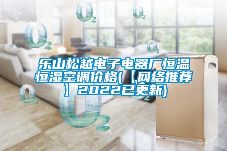 樂山松越電子電器廠恒溫恒濕空調價格(【網絡推薦】2022已更新)