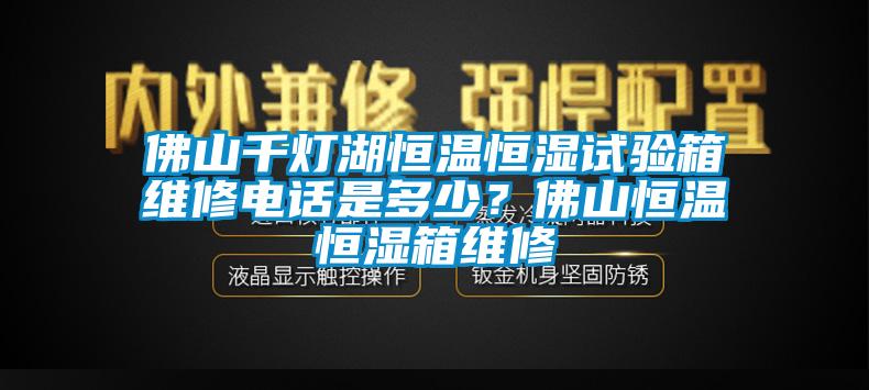 佛山千燈湖恒溫恒濕試驗箱維修電話是多少？佛山恒溫恒濕箱維修