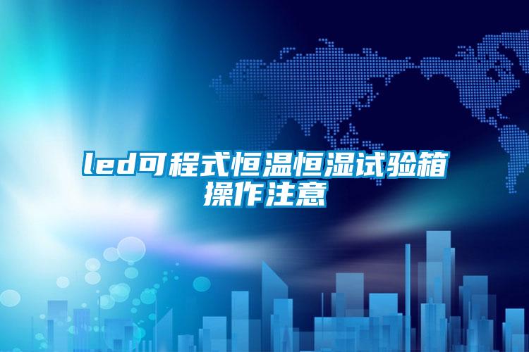 led可程式恒溫恒濕試驗箱操作注意