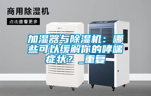 加濕器與除濕機：哪些可以緩解你的哮喘癥狀？_重復