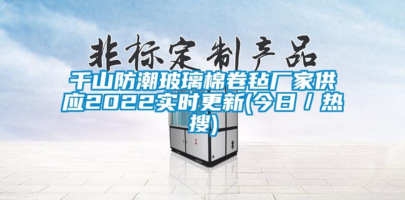 千山防潮玻璃棉卷氈廠家供應(yīng)2022實時更新(今日／熱搜)