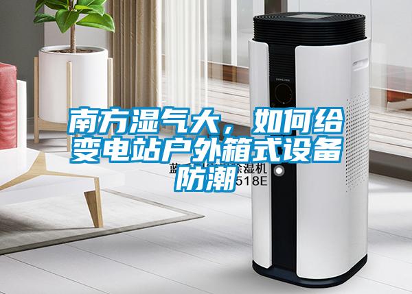 南方濕氣大，如何給變電站戶外箱式設(shè)備防潮