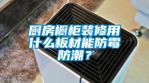 廚房櫥柜裝修用什么板材能防霉防潮？