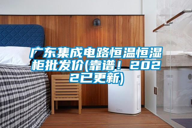 廣東集成電路恒溫恒濕柜批發(fā)價(靠譜！2022已更新)