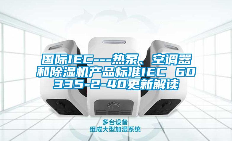 國際IEC---熱泵、空調器和除濕機產品標準IEC 60335-2-40更新解讀