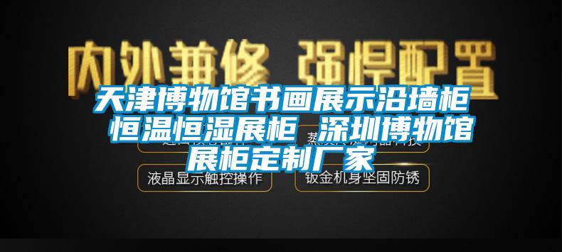 天津博物館書畫展示沿墻柜 恒溫恒濕展柜 深圳博物館展柜定制廠家