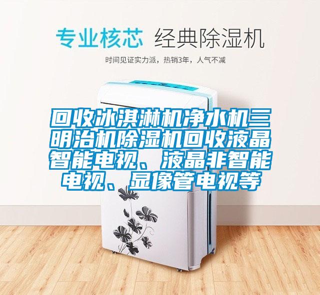 回收冰淇淋機凈水機三明治機除濕機回收液晶智能電視、液晶非智能電視、顯像管電視等