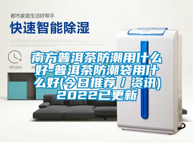 南方普洱茶防潮用什么好-普洱茶防潮袋用什么好(今日推薦／資訊)2022已更新