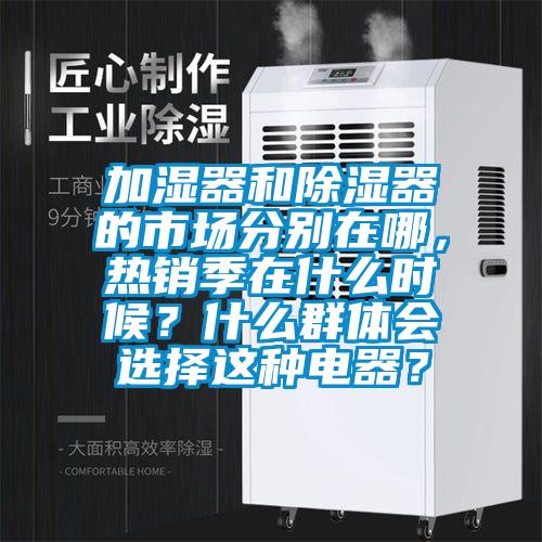 加濕器和除濕器的市場分別在哪，熱銷季在什么時候？什么群體會選擇這種電器？