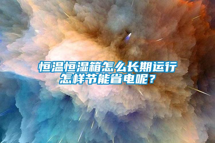 恒溫恒濕箱怎么長(zhǎng)期運(yùn)行怎樣節(jié)能省電呢？