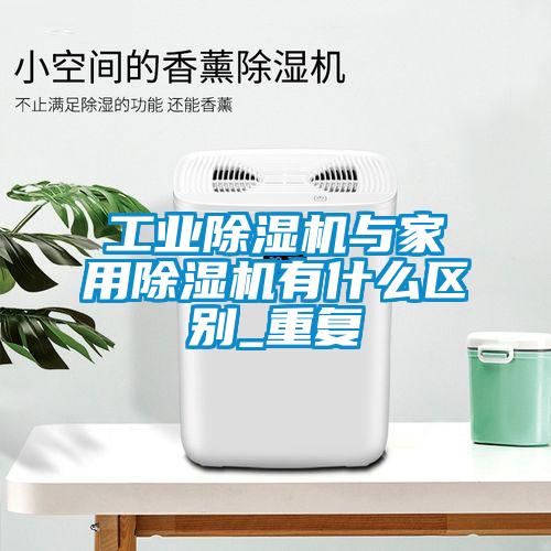 工業(yè)除濕機與家用除濕機有什么區(qū)別_重復(fù)