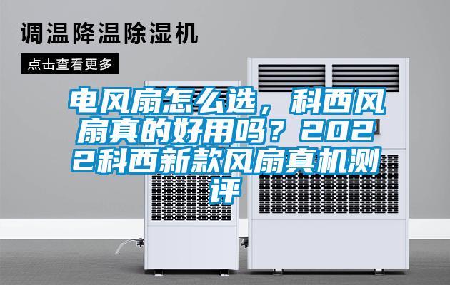 電風(fēng)扇怎么選，科西風(fēng)扇真的好用嗎？2022科西新款風(fēng)扇真機(jī)測(cè)評(píng)