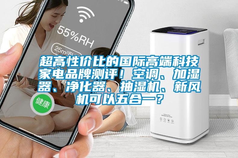 超高性價比的國際高端科技家電品牌測評！空調(diào)、加濕器、凈化器、抽濕機(jī)、新風(fēng)機(jī)可以五合一？