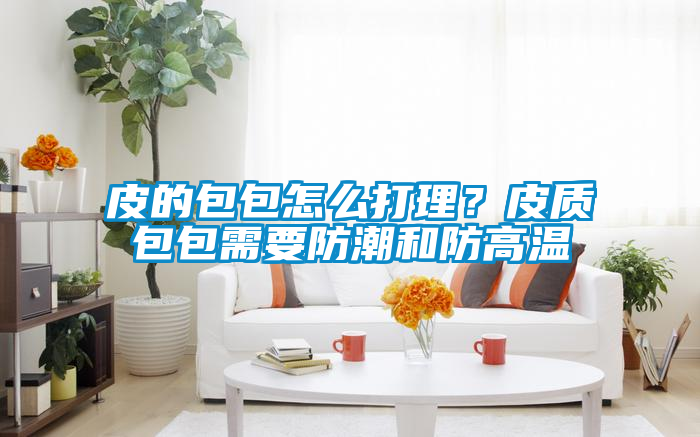 皮的包包怎么打理？皮質(zhì)包包需要防潮和防高溫