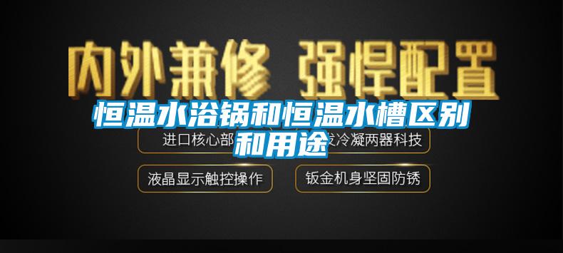 恒溫水浴鍋和恒溫水槽區(qū)別和用途