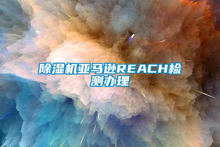 除濕機亞馬遜REACH檢測辦理