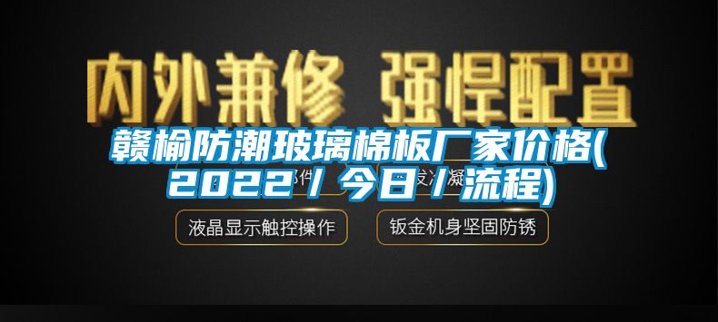 贛榆防潮玻璃棉板廠家價格(2022／今日／流程)