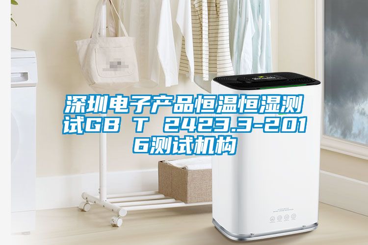 深圳電子產(chǎn)品恒溫恒濕測試GB∕T 2423.3-2016測試機構