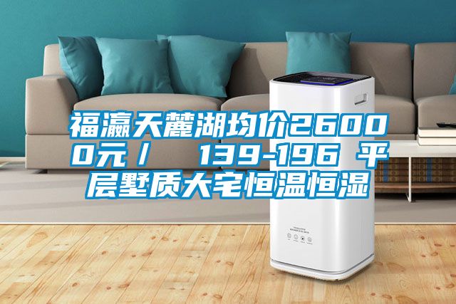 福瀛天麓湖均價26000元／㎡ 139-196㎡平層墅質(zhì)大宅恒溫恒濕