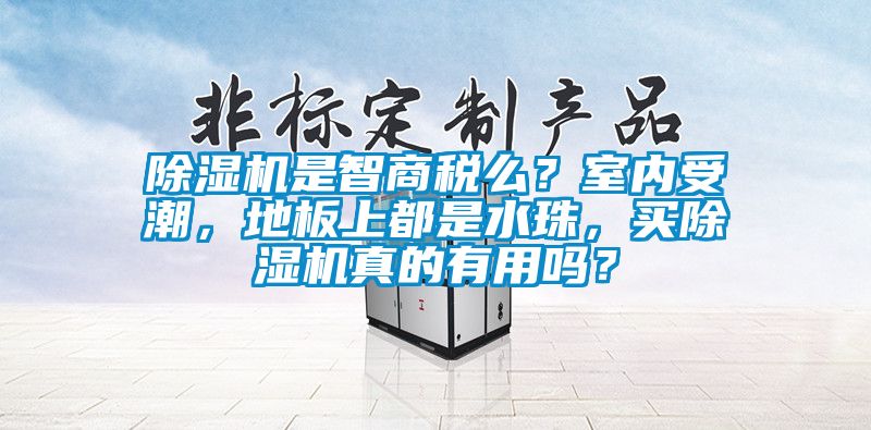 除濕機是智商稅么？室內(nèi)受潮，地板上都是水珠，買除濕機真的有用嗎？