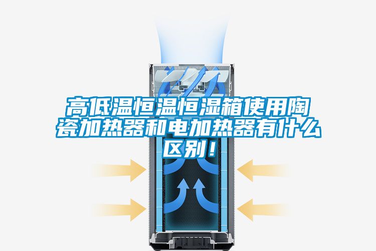 高低溫恒溫恒濕箱使用陶瓷加熱器和電加熱器有什么區(qū)別！