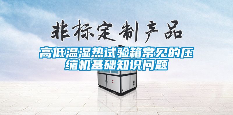 高低溫濕熱試驗箱常見的壓縮機基礎(chǔ)知識問題