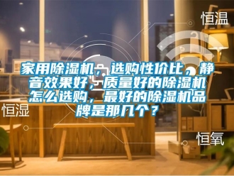 企業(yè)新聞家用除濕機，選購性價比，靜音效果好，質(zhì)量好的除濕機怎么選購，最好的除濕機品牌是那幾個？