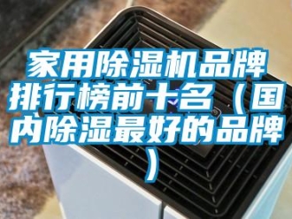 企業(yè)新聞家用除濕機品牌排行榜前十名（國內(nèi)除濕最好的品牌）