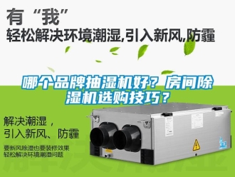 企業(yè)新聞哪個(gè)品牌抽濕機(jī)好？房間除濕機(jī)選購(gòu)技巧？