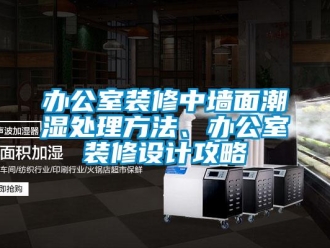 企業(yè)新聞辦公室裝修中墻面潮濕處理方法、辦公室裝修設(shè)計(jì)攻略