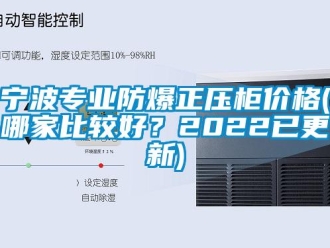 企業(yè)新聞寧波專業(yè)防爆正壓柜價格(哪家比較好？2022已更新)