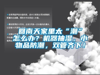 企業(yè)新聞回南天家里太“潮”怎么辦？機(jī)器抽濕，小物品防潮，雙管齊下！