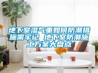 企業(yè)新聞地下室濕氣重如何防潮措施需牢記 地下室防潮施工方案大盤點