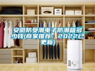 企業(yè)新聞安徽防受潮電子防潮箱多少錢(qián)(商家推薦：2022已更新)