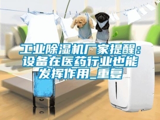 企業(yè)新聞工業(yè)除濕機廠家提醒：設備在醫(yī)藥行業(yè)也能發(fā)揮作用_重復