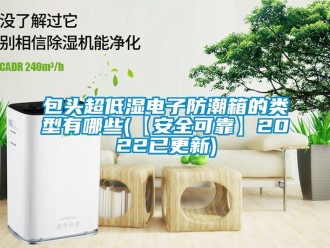 企業(yè)新聞包頭超低濕電子防潮箱的類型有哪些(【安全可靠】2022已更新)